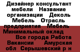 Дизайнер-консультант мебели › Название организации ­ Деколь Мебель › Отрасль предприятия ­ Мебель › Минимальный оклад ­ 56 000 - Все города Работа » Вакансии   . Амурская обл.,Серышевский р-н